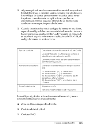 Page 486Trabajo con las fuentes486
C
C
C
C
C
C
C
C
C
C
C
C
❏Algunas aplicaciones borran automáticamente los espacios al 
final de las líneas o cambian varios espacios por tabuladores. 
Los códigos de barras que contienen espacios quizá no se 
impriman correctamente en aplicaciones que borran 
automáticamente los espacios al final de las líneas o que 
cambian varios espacios por tabuladores.
❏Cuando imprima dos o más códigos de barras en una línea, 
separe los códigos de barras con un tabulador o seleccione una...