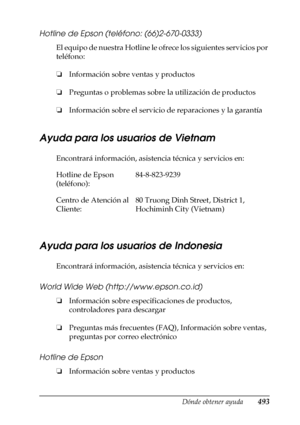 Page 493Dónde obtener ayuda493
D
D
D
D
D
D
D
D
D
D
D
D
Hotline de Epson (teléfono: (66)2-670-0333)
El equipo de nuestra Hotline le ofrece los siguientes servicios por 
teléfono:
❏Información sobre ventas y productos
❏Preguntas o problemas sobre la utilización de productos
❏Información sobre el servicio de reparaciones y la garantía
Ayuda para los usuarios de Vietnam
Encontrará información, asistencia técnica y servicios en:
Ayuda para los usuarios de Indonesia
Encontrará información, asistencia técnica y...