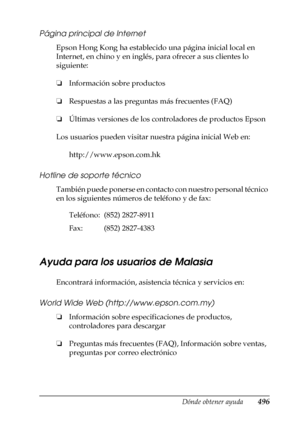 Page 496Dónde obtener ayuda496
D
D
D
D
D
D
D
D
D
D
D
D
Página principal de Internet
Epson Hong Kong ha establecido una página inicial local en 
Internet, en chino y en inglés, para ofrecer a sus clientes lo 
siguiente:
❏Información sobre productos
❏Respuestas a las preguntas más frecuentes (FAQ)
❏Últimas versiones de los controladores de productos Epson
Los usuarios pueden visitar nuestra página inicial Web en:
http://www.epson.com.hk
Hotline de soporte técnico
También puede ponerse en contacto con nuestro...