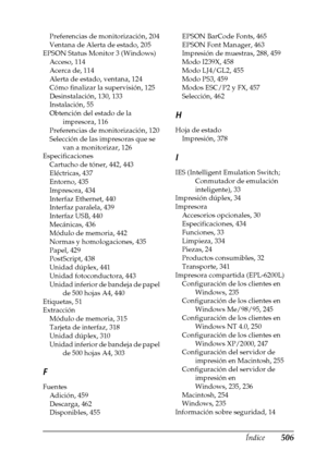 Page 506Índice506
Preferencias de monitorización, 204
Ventana de Alerta de estado, 205
EPSON Status Monitor 3 (Windows)
Acceso, 114
Acerca de, 114
Alerta de estado, ventana, 124
Cómo finalizar la supervisión, 125
Desinstalación, 130, 133
Instalación, 55
Obtención del estado de la 
impresora, 116
Preferencias de monitorización, 120
Selección de las impresoras que se 
van a monitorizar, 126
Especificaciones
Cartucho de tóner, 442, 443
Eléctricas, 437
Entorno, 435
Impresora, 434
Interfaz Ethernet, 440
Interfaz...