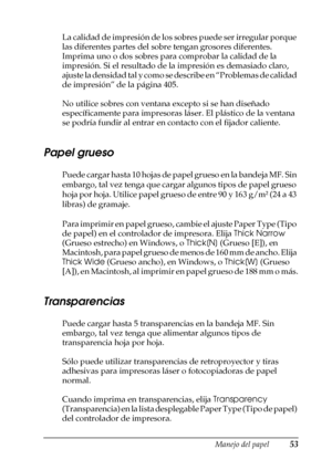 Page 53Manejo del papel53
2
2
2
2
2
2
2
2
2
2
2
2
La calidad de impresión de los sobres puede ser irregular porque 
las diferentes partes del sobre tengan grosores diferentes. 
Imprima uno o dos sobres para comprobar la calidad de la 
impresión. Si el resultado de la impresión es demasiado claro, 
ajuste la densidad tal y como se describe en “Problemas de calidad 
de impresión” de la página 405.
No utilice sobres con ventana excepto si se han diseñado 
específicamente para impresoras láser. El plástico de la...