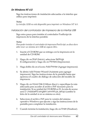 Page 62Uso del controlador de impresora para Windows62
3
3
3
3
3
3
3
3
3
3
3
3
En Windows NT 4.0
Siga las instrucciones de instalación adecuadas a la interfaz que 
utilice para imprimir.
Nota:
La interfaz USB no está disponible para imprimir en Windows NT 4.0.
Instalación del controlador de impresora de la interfaz USB
Siga estos pasos para instalar el controlador PostScript de 
impresora de la interfaz paralela:
Nota:
Para poder instalar el controlador de impresora PostScript, su disco duro 
debe tener un...