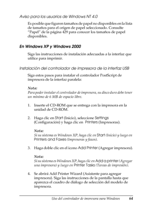 Page 64Uso del controlador de impresora para Windows64
3
3
3
3
3
3
3
3
3
3
3
3
Aviso para los usuarios de Windows NT 4.0
Es posible que figuren tamaños de papel no disponibles en la lista 
de tamaños para el origen de papel seleccionado. Consulte 
“Papel” de la página 429 para conocer los tamaños de papel 
disponibles.
En Windows XP y Windows 2000
Siga las instrucciones de instalación adecuadas a la interfaz que 
utilice para imprimir.
Instalación del controlador de impresora de la interfaz USB
Siga estos pasos...