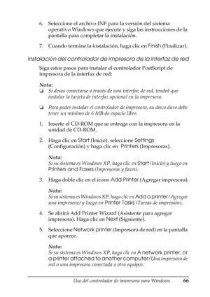 Page 66Uso del controlador de impresora para Windows66
3
3
3
3
3
3
3
3
3
3
3
3
6. Seleccione el archivo INF para la versión del sistema 
operativo Windows que ejecute y siga las instrucciones de la 
pantalla para completar la instalación.
7. Cuando termine la instalación, haga clic en Finish (Finalizar). 
Instalación del controlador de impresora de la interfaz de red
Siga estos pasos para instalar el controlador PostScript de 
impresora de la interfaz de red:
Nota:
❏Si desea conectarse a través de una interfaz...