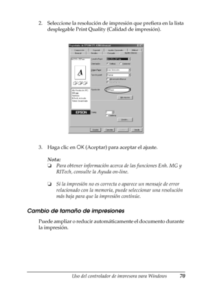 Page 70Uso del controlador de impresora para Windows70
3
3
3
3
3
3
3
3
3
3
3
3
2. Seleccione la resolución de impresión que prefiera en la lista 
desplegable Print Quality (Calidad de impresión).
3. Haga clic en OK (Aceptar) para aceptar el ajuste.
Nota:
❏Para obtener información acerca de las funciones Enh. MG y 
RITech, consulte la Ayuda on-line.
❏Si la impresión no es correcta o aparece un mensaje de error 
relacionado con la memoria, puede seleccionar una resolución 
más baja para que la impresión...