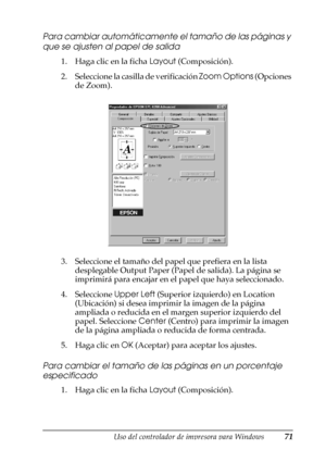 Page 71Uso del controlador de impresora para Windows71
3
3
3
3
3
3
3
3
3
3
3
3
Para cambiar automáticamente el tamaño de las páginas y 
que se ajusten al papel de salida
1. Haga clic en la ficha Layout (Composición).
2. Seleccione la casilla de verificación Zoom Options (Opciones 
de Zoom).
3. Seleccione el tamaño del papel que prefiera en la lista 
desplegable Output Paper (Papel de salida). La página se 
imprimirá para encajar en el papel que haya seleccionado.
4. Seleccione Upper Left (Superior izquierdo) en...