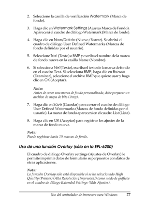 Page 77Uso del controlador de impresora para Windows77
3
3
3
3
3
3
3
3
3
3
3
3
2. Seleccione la casilla de verificación Watermark (Marca de 
fondo).
3. Haga clic en Watermark Settings (Ajustes Marca de Fondo). 
Aparecerá el cuadro de diálogo Watermark (Marca de fondo).
4. Haga clic en New/Delete (Nuevo/Borrar). Se abrirá el 
cuadro de diálogo User Defined Watermarks (Marcas de 
fondo definidas por el usuario).
5. Seleccione Text (Texto) o BMP y escriba el nombre de la marca 
de fondo nueva en la casilla Name...