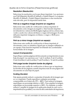 Page 87Uso del controlador de impresora para Windows87
3
3
3
3
3
3
3
3
3
3
3
3
Ajustes de la ficha Graphics (Presentaciones gráficas)
Resolution (Resolución)
Seleccione la resolución con la que desee imprimir. Las opciones 
son Fast (Rápida), Quality (Calidad), y Super (Súper). Los ajustes 
Quality (Calidad) y Super (Súper) imprimen a una resolución 
más elevada, pero la impresión tarda más.
Print as a negative image (Imprimir en negativo)
Seleccione esta casilla de verificación si desea imprimir el 
documento...