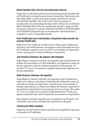 Page 91Uso del controlador de impresora para Windows91
3
3
3
3
3
3
3
3
3
3
3
3
Send Header Now (Enviar encabezado ahora)
Haga clic en este botón para enviar la información del encabezado 
de PostScript a la impresora de forma inmediata. Este botón sólo 
está disponible cuando está seleccionado el botón de opción 
Download header with each print job (Transferir el 
encabezado con cada trabajo de impresión). Si hace clic en el botón 
Send Header Now (Enviar encabezado ahora) y luego en OK 
(Aceptar), el botón de...