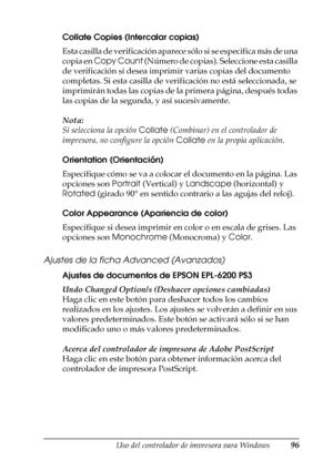 Page 96Uso del controlador de impresora para Windows96
3
3
3
3
3
3
3
3
3
3
3
3
Collate Copies (Intercalar copias)
Esta casilla de verificación aparece sólo si se especifica más de una 
copia en Copy Count (Número de copias). Seleccione esta casilla 
de verificación si desea imprimir varias copias del documento 
completas. Si esta casilla de verificación no está seleccionada, se 
imprimirán todas las copias de la primera página, después todas 
las copias de la segunda, y así sucesivamente.
Nota:
Si selecciona la...