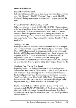 Page 98Uso del controlador de impresora para Windows98
3
3
3
3
3
3
3
3
3
3
3
3
Graphic (Gráfico)
Resolution (Resolución)
Seleccione la resolución con la que desee imprimir. Las opciones 
son Fast (Rápida) y Quality (Calidad). Con el ajuste Quality 
(Calidad), la impresión tiene una resolución mayor, pero tarda 
más.
Color Appearance (Apariencia de color)
Si ha especificado el ajuste Color Appearance (Apariencia de 
color) en la hoja Page Setup (Ajustar página), ese ajuste se reflejará 
en este lugar. Para...