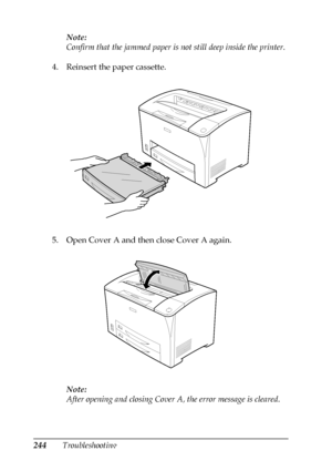 Page 244244TroubleshootingNote:
Confirm that the jammed paper is not still deep inside the printer.
4. Reinsert the paper cassette.
5. Open Cover A and then close Cover A again.
Note:
After opening and closing Cover A, the error message is cleared.
 