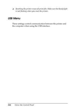 Page 166166Using the Control Panel ❏Resetting the printer erases all print jobs. Make sure the Ready light 
is not flashing when you reset the printer.
USB Menu
These settings control communication between the printer and 
the computer when using the USB interface.
 