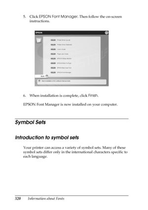 Page 320320Information about Fonts 5. Click EPSON Font Manager. Then follow the on-screen 
instructions.
6. When installation is complete, click Finish.
EPSON Font Manager is now installed on your computer.
Symbol Sets
Introduction to symbol sets
Your printer can access a variety of symbol sets. Many of these 
symbol sets differ only in the international characters specific to 
each language.
 