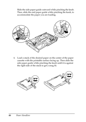 Page 4646Paper HandlingSlide the side paper guide outward while pinching the knob. 
Then, slide the end paper guide while pinching the knob, to 
accommodate the paper you are loading.
4. Load a stack of the desired paper on the center of the paper 
cassette with the printable surface facing up. Then slide the 
side paper guide while pinching the knob until it is against 
the right side of the stack to get a snug fit.
 