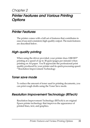 Page 31Printer Features and Various Printing Options31
2
2
2
2
2
2
2
2
2
2
2
2
Chapter 2 
Printer Features and Various Printing 
Options
Printer Features
The printer comes with a full set of features that contributes to 
ease of use and consistent, high-quality output. The main features 
are described below.
High-quality printing
When using the driver provided, your printer does 1200 RIT* 
printing at a speed of up to 30 ppm (pages per minute) when 
printing on A4 paper. You’ll appreciate the professional print...