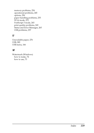 Page 339Index339
memory problems, 254
operational problems, 245
options, 256
paper handling problems, 255
PCL6 mode, 272
PostScript 3 mode, 265
print quality problems, 249
Status and Error Messages, 265
USB problems, 257
U
Unavailable paper, 276
USB, 282
USB menu, 166
W
Watermark (Windows)
how to make, 74
how to use, 73
 