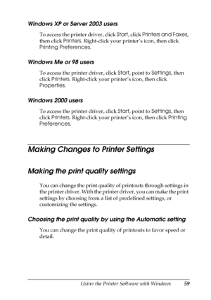 Page 59Using the Printer Software with Windows59
4
4
4
4
4
4
4
4
4
4
4
4
Windows XP or Server 2003 users
To access the printer driver, click Start, click Printers and Faxes, 
then click Printers. Right-click your printer’s icon, then click 
Printing Preferences.
Windows Me or 98 users
To access the printer driver, click Start, point to Settings, then 
click Printers. Right-click your printer’s icon, then click 
Properties.
Windows 2000 users
To access the printer driver, click Start, point to Settings, then...