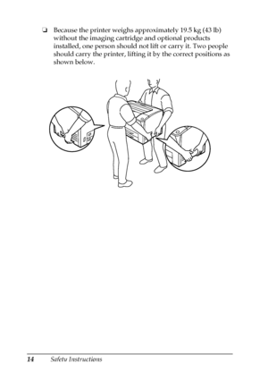 Page 1414Safety Instructions ❏Because the printer weighs approximately 19.5 kg (43 lb) 
without the imaging cartridge and optional products 
installed, one person should not lift or carry it. Two people 
should carry the printer, lifting it by the correct positions as 
shown below.
 