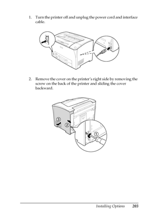 Page 203Installing Options203
8
8
8
8
8
8
8
8
8
8
8
8
1. Turn the printer off and unplug the power cord and interface 
cable.
2. Remove the cover on the printer’s right side by removing the 
screw on the back of the printer and sliding the cover 
backward.
 