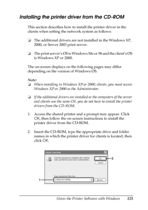 Page 125Using the Printer Software with Windows125
4
4
4
4
4
4
4
4
4
4
4
4
Installing the printer driver from the CD-ROM
This section describes how to install the printer driver in the 
clients when setting the network system as follows:
❏The additional drivers are not installed in the Windows XP, 
2000, or Server 2003 print server.
❏The print server’s OS is Windows Me or 98 and the client’s OS 
is Windows XP or 2000.
The on-screen displays on the following pages may differ 
depending on the version of Windows...