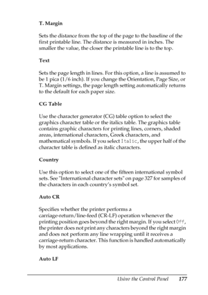 Page 177Using the Control Panel177
7
7
7
7
7
7
7
7
7
7
7
7
T. Margin
Sets the distance from the top of the page to the baseline of the 
first printable line. The distance is measured in inches. The 
smaller the value, the closer the printable line is to the top.
Text
Sets the page length in lines. For this option, a line is assumed to 
be 1 pica (1/6 inch). If you change the Orientation, Page Size, or 
T. Margin settings, the page length setting automatically returns 
to the default for each paper size.
CG...