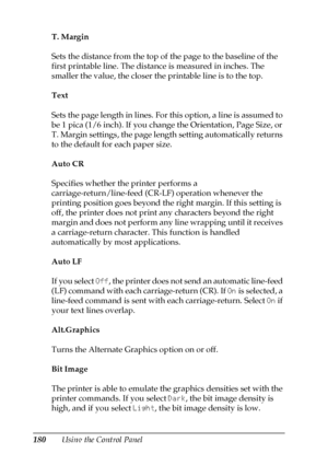 Page 180180Using the Control Panel T. Margin
Sets the distance from the top of the page to the baseline of the 
first printable line. The distance is measured in inches. The 
smaller the value, the closer the printable line is to the top.
Text
Sets the page length in lines. For this option, a line is assumed to 
be 1 pica (1/6 inch). If you change the Orientation, Page Size, or 
T. Margin settings, the page length setting automatically returns 
to the default for each paper size.
Auto CR
Specifies whether the...