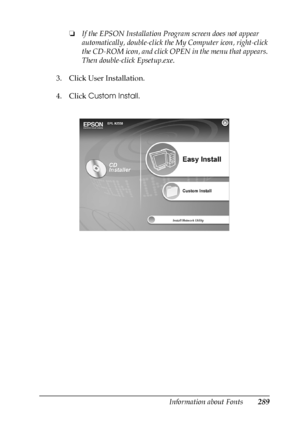Page 289Information about Fonts289
C
C
C
C
C
C
C
C
C
C
C
C
❏If the EPSON Installation Program screen does not appear 
automatically, double-click the My Computer icon, right-click 
the CD-ROM icon, and click OPEN in the menu that appears. 
Then double-click Epsetup.exe.
3. Click User Installation.
4. Click Custom Install.
 