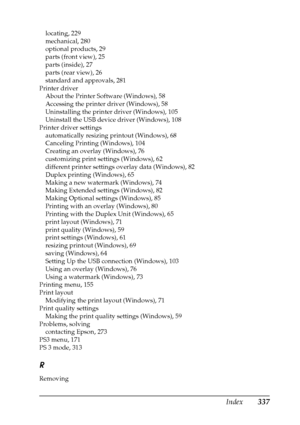 Page 337Index337
locating, 229
mechanical, 280
optional products, 29
parts (front view), 25
parts (inside), 27
parts (rear view), 26
standard and approvals, 281
Printer driver
About the Printer Software (Windows), 58
Accessing the printer driver (Windows), 58
Uninstalling the printer driver (Windows), 105
Uninstall the USB device driver (Windows), 108
Printer driver settings
automatically resizing printout (Windows), 68
Canceling Printing (Windows), 104
Creating an overlay (Windows), 76
customizing print...