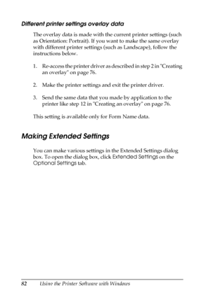 Page 8282Using the Printer Software with Windows
Different printer settings overlay data
The overlay data is made with the current printer settings (such 
as Orientation: Portrait). If you want to make the same overlay 
with different printer settings (such as Landscape), follow the 
instructions below.
1. Re-access the printer driver as described in step 2 in Creating 
an overlay on page 76.
2. Make the printer settings and exit the printer driver.
3. Send the same data that you made by application to the...