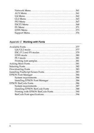 Page 11x
Network Menu . . . . . . . . . . . . . . . . . . . . . . . . . . . . . . . . . . . . . .361
AUX Menu  . . . . . . . . . . . . . . . . . . . . . . . . . . . . . . . . . . . . . . . . .361
LJ4 Menu . . . . . . . . . . . . . . . . . . . . . . . . . . . . . . . . . . . . . . . . . . .362
GL2 Menu . . . . . . . . . . . . . . . . . . . . . . . . . . . . . . . . . . . . . . . . . .365
PS3 Menu  . . . . . . . . . . . . . . . . . . . . . . . . . . . . . . . . . . . . . . . . . .367
ESCP2 Menu . . . . . . . . ....