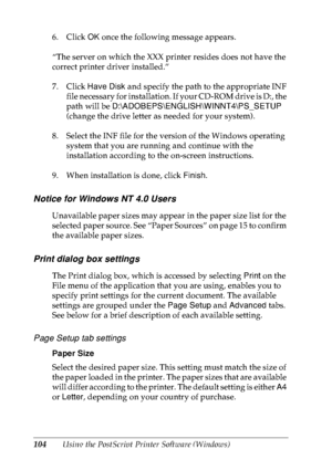 Page 117104Using the PostScript Printer Software (Windows) 6. Click OK once the following message appears.
“The server on which the XXX printer resides does not have the 
correct printer driver installed.”
7. Click Have Disk and specify the path to the appropriate INF 
file necessary for installation. If your CD-ROM drive is D:, the 
path will be D:\ADOBEPS\ENGLISH\WINNT4\PS_SETUP 
(change the drive letter as needed for your system).
8. Select the INF file for the version of the Windows operating 
system that...