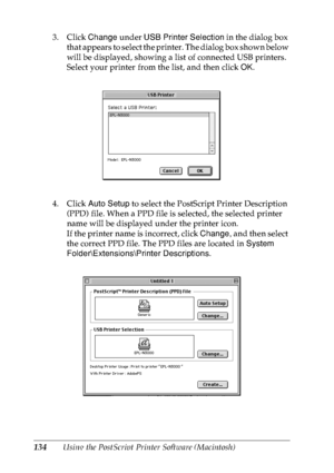 Page 147134Using the PostScript Printer Software (Macintosh) 3. Click Change under USB Printer Selection in the dialog box 
that appears to select the printer. The dialog box shown below 
will be displayed, showing a list of connected USB printers. 
Select your printer from the list, and then click OK.
4. Click Auto Setup to select the PostScript Printer Description 
(PPD) file. When a PPD file is selected, the selected printer 
name will be displayed under the printer icon.
If the printer name is incorrect,...