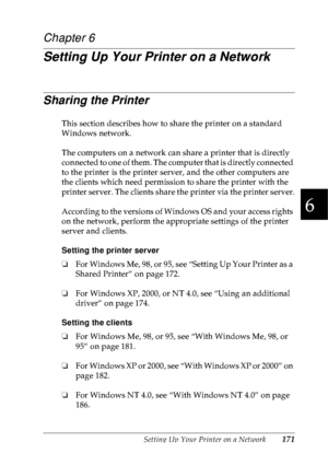 Page 184Setting Up Your Printer on a Network171
6
6
6
6
6
6
6
6
6
6
6
6
Chapter 6
Setting Up Your Printer on a Network
Sharing the Printer
This section describes how to share the printer on a standard 
Windows network.
The computers on a network can share a printer that is directly 
connected to one of them. The computer that is directly connected 
to the printer is the printer server, and the other computers are 
the clients which need permission to share the printer with the 
printer server. The clients share...