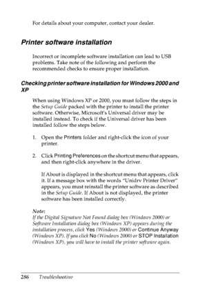 Page 299286Troubleshooting For details about your computer, contact your dealer.
Printer software installation
Incorrect or incomplete software installation can lead to USB 
problems. Take note of the following and perform the 
recommended checks to ensure proper installation.
Checking printer software installation for Windows 2000 and 
XP
When using Windows XP or 2000, you must follow the steps in 
the Setup Guide packed with the printer to install the printer 
software. Otherwise, Microsoft’s Universal driver...