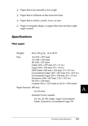 Page 334Technical Specifications321
A
A
A
A
A
A
A
A
A
A
A
A
❏Paper that is too smooth or too rough
❏Paper that is different on the front and back
❏Paper that is folded, curled, wavy, or torn
❏Paper of irregular shape, or paper that does not have right 
angle corners
Specifications
Plain paper
Weight: 60 to 105 g/m², 16 to 28 lb
Size: A4 (210 × 297 mm)
A5 (148 × 210 mm)
B5 (182 × 257 mm)
Letter (216 × 279 mm, 8.5 × 11 in.)
Legal (216 × 356 mm, 8.5 × 14 in.)
Half-Letter (140 mm × 216 mm, 5.5 × 8.5 in.)
Government...