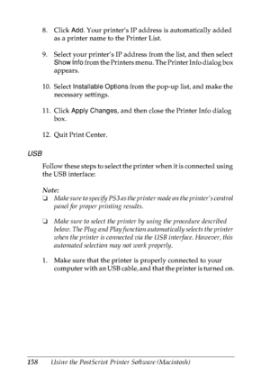 Page 171158Using the PostScript Printer Software (Macintosh) 8. Click Add. Your printer’s IP address is automatically added 
as a printer name to the Printer List.
9. Select your printer’s IP address from the list, and then select 
Show Info from the Printers menu. The Printer Info dialog box 
appears.
10. Select Installable Options from the pop-up list, and make the 
necessary settings.
11. Click Apply Changes, and then close the Printer Info dialog 
box.
12. Quit Print Center.
USB
Follow these steps to select...