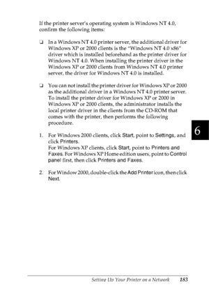 Page 196Setting Up Your Printer on a Network183
6
6
6
6
6
6
6
6
6
6
6
6
If the printer server’s operating system is Windows NT 4.0, 
confirm the following items:
❏In a Windows NT 4.0 printer server, the additional driver for 
Windows XP or 2000 clients is the “Windows NT 4.0 x86” 
driver which is installed beforehand as the printer driver for 
Windows NT 4.0. When installing the printer driver in the 
Windows XP or 2000 clients from Windows NT 4.0 printer 
server, the driver for Windows NT 4.0 is installed.
❏You...