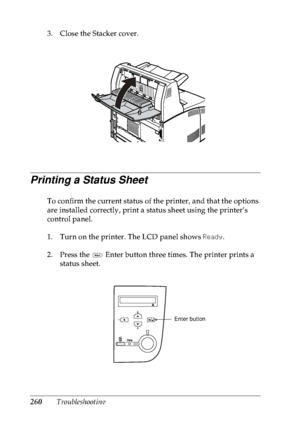 Page 273260Troubleshooting 3. Close the Stacker cover.
Printing a Status Sheet
To confirm the current status of the printer, and that the options 
are installed correctly, print a status sheet using the printer’s 
control panel.
1. Turn on the printer. The LCD panel shows Ready.
2. Press the   Enter button three times. The printer prints a 
status sheet.
Enter button
 