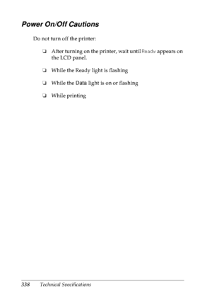 Page 351338Technical Specifications
Power On/Off Cautions
Do not turn off the printer:
❏After turning on the printer, wait until Ready appears on 
the LCD panel.
❏While the Ready light is flashing
❏While the Data light is on or flashing
❏While printing
 