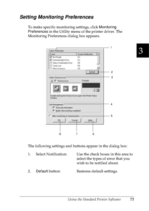 Page 86Using the Standard Printer Software73
3
3
3
3
3
3
3
3
3
3
3
3
Setting Monitoring Preferences
To make specific monitoring settings, click Monitoring 
Preferences in the Utility menu of the printer driver. The 
Monitoring Preferences dialog box appears.
The following settings and buttons appear in the dialog box:
1. Select Notification: Use the check boxes in this area to 
select the types of error that you 
wish to be notified about.
2.Default button: Restores default settings.
5
8761
3 2
4
 