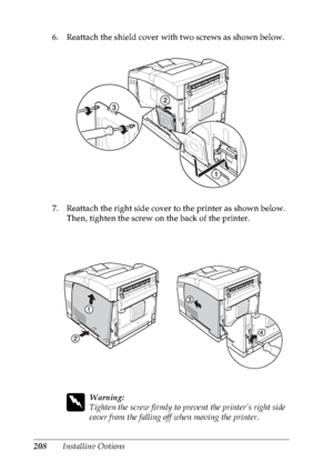 Page 221208Installing Options 6. Reattach the shield cover with two screws as shown below.
 
7. Reattach the right side cover to the printer as shown below. 
Then, tighten the screw on the back of the printer.
w
Warning:
Tighten the screw firmly to prevent the printer’s right side 
cover from the falling off when moving the printer.
 