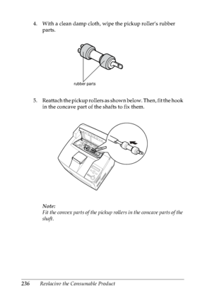 Page 249236Replacing the Consumable Product 4. With a clean damp cloth, wipe the pickup roller’s rubber 
parts.
5. Reattach the pickup rollers as shown below. Then, fit the hook 
in the concave part of the shafts to fix them.
Note:
Fit the convex parts of the pickup rollers in the concave parts of the 
shaft.
rubber parts
 