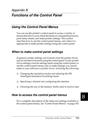 Page 352Functions of the Control Panel339
B
B
B
B
B
B
B
B
B
B
B
B
Appendix B
Functions of the Control Panel
Using the Control Panel Menus
You can use the printer’s control panel to access a variety of 
menus that allow you to check the status of consumable products, 
print status sheets, and make printer settings. This section 
describes how to use the control panel menus, and when it is 
appropriate to make printer settings using the control panel.
When to make control panel settings
In general, printer...