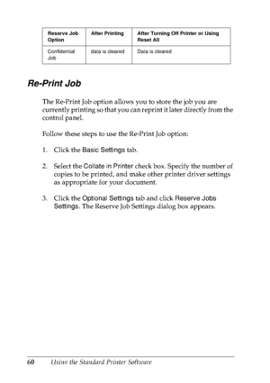 Page 7360Using the Standard Printer Software
Re-Print Job
The Re-Print Job option allows you to store the job you are 
currently printing so that you can reprint it later directly from the 
control panel.
Follow these steps to use the Re-Print Job option:
1. Click the Basic Settings tab.
2. Select the Collate in Printer check box. Specify the number of 
copies to be printed, and make other printer driver settings 
as appropriate for your document.
3. Click the Optional Settings tab and click Reserve Jobs...