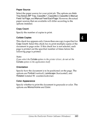 Page 118Using the PostScript Printer Software (Windows)105
4
4
4
4
4
4
4
4
4
4
4
4
Paper Source
Select the paper source for your print job. The options are Auto 
Tray Select, MP Tray, Cassette 1, Cassette 2, Cassette 3, Manual 
Feed 1st Page, and Manual Feed EachPage. However, the actual 
paper sources that are available will differ according to the 
options installed.
Copy Count
Specify the number of copies to print.
Collate Copies
This check box appears only if more than one copy is specified for 
Copy Count....