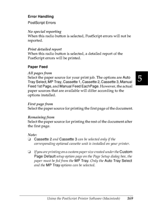 Page 182Using the PostScript Printer Software (Macintosh)169
5
5
5
5
5
5
5
5
5
5
5
5
Error Handling
PostScript Errors
No special reporting
When this radio button is selected, PostScript errors will not be 
reported.
Print detailed report
When this radio button is selected, a detailed report of the 
PostScript errors will be printed.
Paper Feed
All pages from
Select the paper source for your print job. The options are Auto 
Tray Select, MP Tray, Cassette 1, Cassette 2, Cassette 3, Manual 
Feed 1st Page, and...