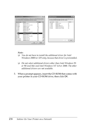 Page 191178Setting Up Your Printer on a NetworkNote:
❏You do not have to install the additional driver for Intel 
Windows 2000 (or XP) only, because that driver is preinstalled.
❏Do not select additional drivers other than Intel Windows 95 
or 98 (and Me) and Intel Windows NT 4.0 or 2000. The other 
additional drivers are not available.
5. When a prompt appears, insert the CD-ROM that comes with 
your printer in your CD-ROM drive, then click OK.
 