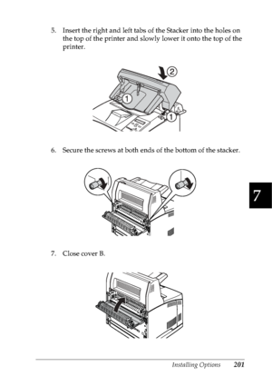 Page 214Installing Options201
7
7
7
7
7
7
7
7
7
7
7
7
5. Insert the right and left tabs of the Stacker into the holes on 
the top of the printer and slowly lower it onto the top of the 
printer.
6. Secure the screws at both ends of the bottom of the stacker.
7. Close cover B.
 