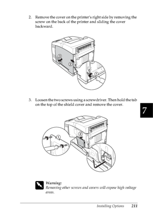 Page 224Installing Options211
7
7
7
7
7
7
7
7
7
7
7
7
2. Remove the cover on the printer’s right side by removing the 
screw on the back of the printer and sliding the cover 
backward.
 
3. Loosen the two screws using a screwdriver. Then hold the tab 
on the top of the shield cover and remove the cover.
w
Warning:
Removing other screws and covers will expose high voltage 
areas. 
 